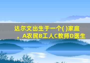 达尔文出生于一个( )家庭。A农民B工人C教师D医生